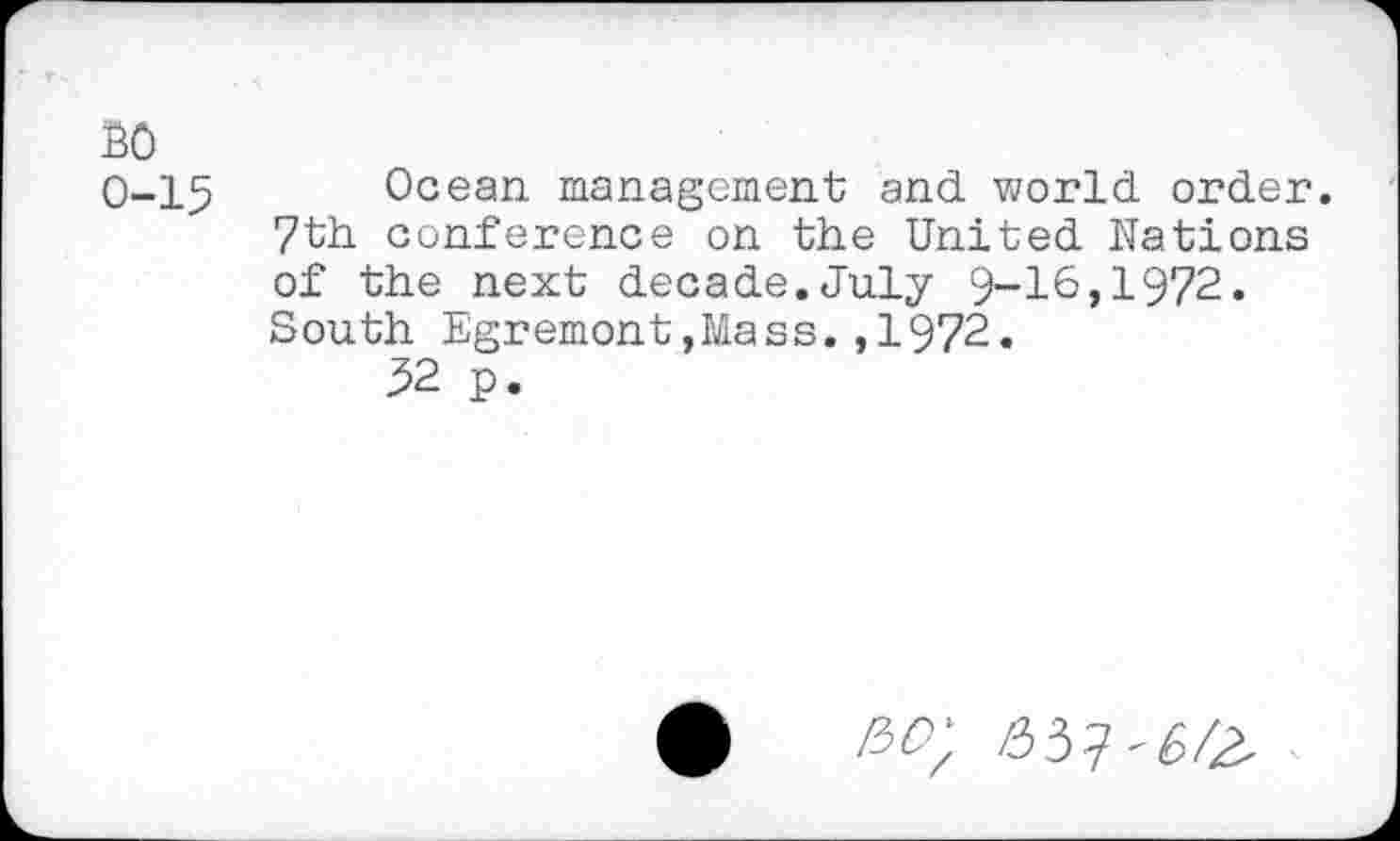 ﻿BO 0-15
Ocean management and world order. 7th conference on the United Nations of the next decade.July 9-16,1972. South Egremont,Mass.,1972.
32 p.
